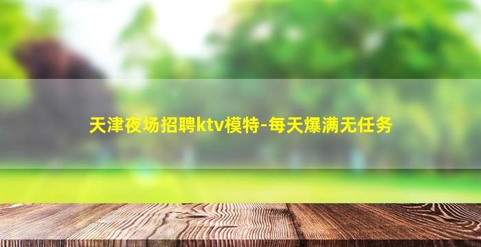天津夜场招聘ktv模特-每天爆满无任务