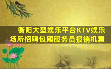 衡阳大型娱乐平台KTV娱乐场所招聘包厢服务员报销机票